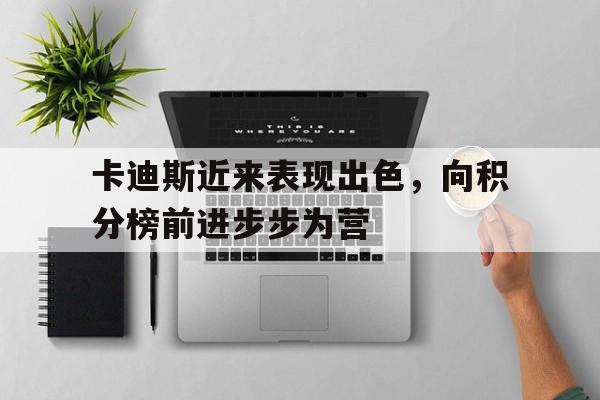 开云体育app-卡迪斯近来表现出色，向积分榜前进步步为营的简单介绍